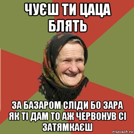 чуєш ти цаца блять за базаром сліди бо зара як ті дам то аж червонув сі затямкаєш