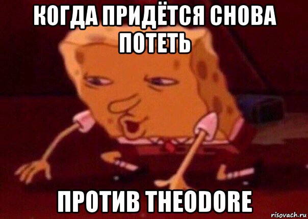 когда придётся снова потеть против theodore, Мем    Bettingmemes