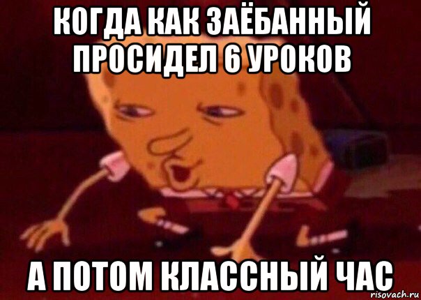 когда как заёбанный просидел 6 уроков а потом классный час, Мем    Bettingmemes