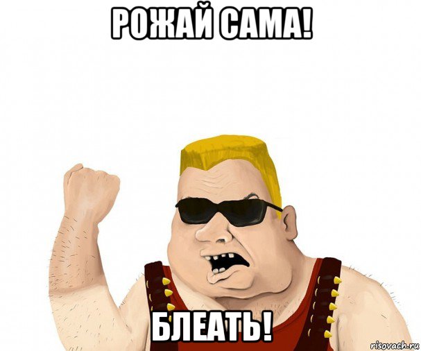 рожай сама! блеать!