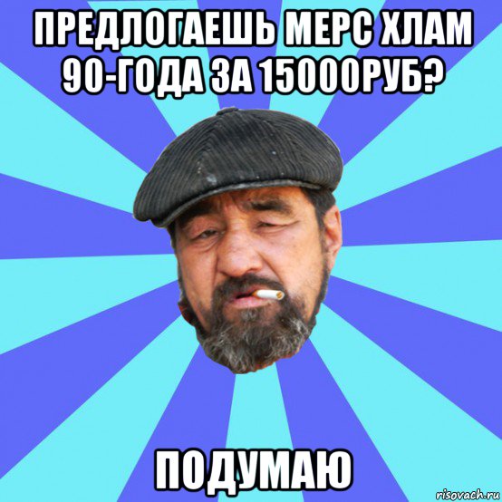 предлогаешь мерс хлам 90-года за 15000руб? подумаю, Мем Бомж флософ