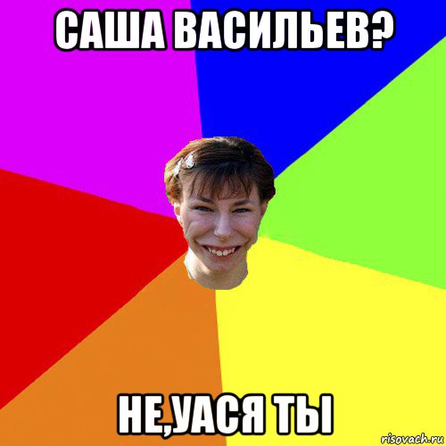 саша васильев? не,уася ты