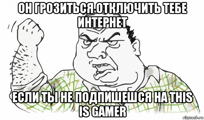 он грозиться отключить тебе интернет если ты не подпишешся на this is gamer, Мем Будь мужиком