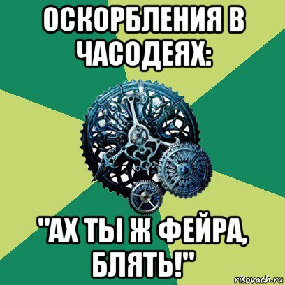 оскорбления в часодеях: "ах ты ж фейра, блять!", Мем Часодеи