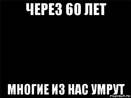 через 60 лет многие из нас умрут