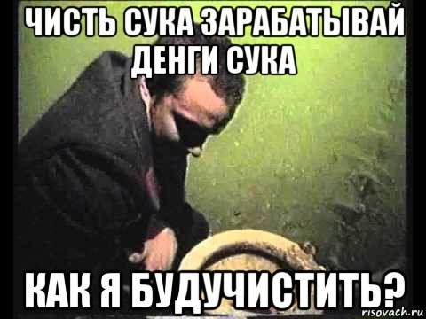 чисть сука зарабатывай денги сука как я будучистить?, Мем чисти говно