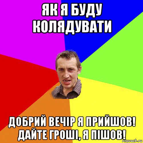 як я буду колядувати добрий вечір я прийшов! дайте гроші, я пішов!