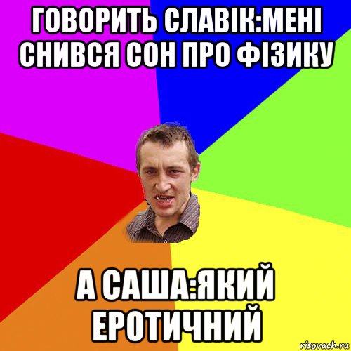 говорить славік:мені снився сон про фізику а саша:який еротичний, Мем Чоткий паца