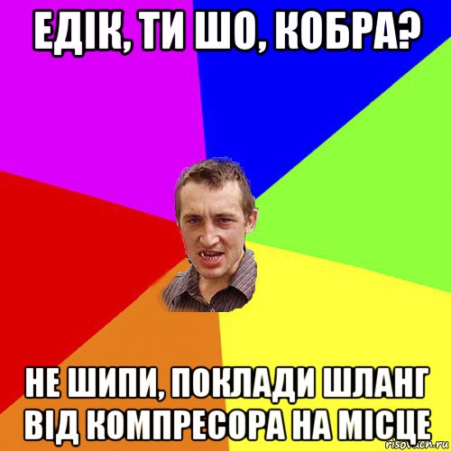 едік, ти шо, кобра? не шипи, поклади шланг від компресора на місце, Мем Чоткий паца