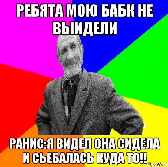 ребята мою бабк не выидели ранис:я видел она сидела и сьебалась куда то!!, Мем ДЕД