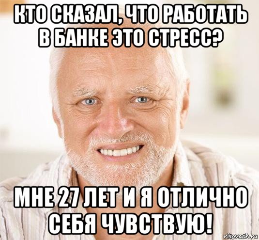 кто сказал, что работать в банке это стресс? мне 27 лет и я отлично себя чувствую!, Мем  Дед