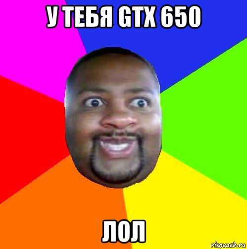 у тебя gtx 650 лол, Мем  Добрый Негр