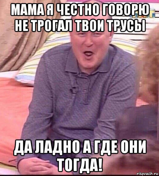 мама я честно говорю не трогал твои трусы да ладно а где они тогда!, Мем  Должанский