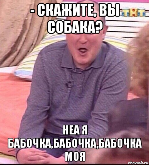 - скажите, вы собака? неа я бабочка,бабочка,бабочка моя, Мем  Должанский