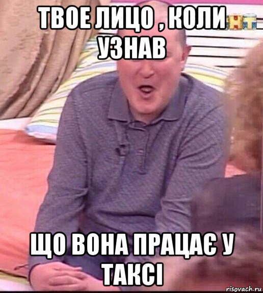 твое лицо , коли узнав що вона працає у таксі, Мем  Должанский