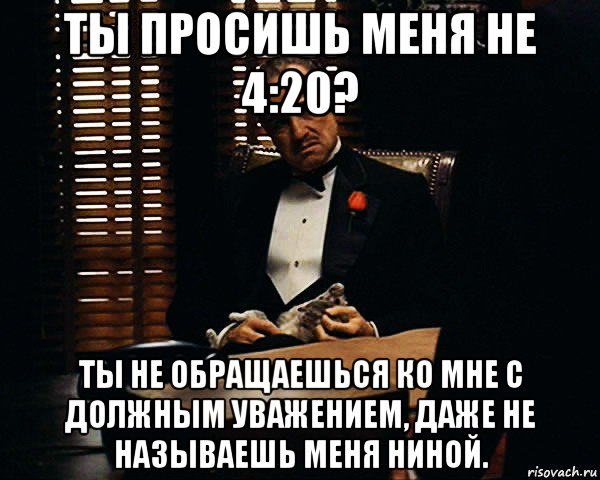 ты просишь меня не 4:20? ты не обращаешься ко мне с должным уважением, даже не называешь меня ниной., Мем Дон Вито Корлеоне