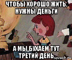 чтобы хорошо жить, нужны деньги а мы бухаем тут третий день, Мем Дядя Федор