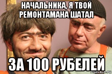 начальника, я твой ремонтамана шатал за 100 рубелей, Мем Джамшут и Равшан