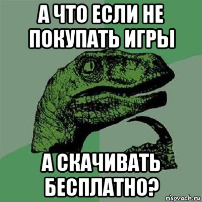 а что если не покупать игры а скачивать бесплатно?, Мем Филосораптор