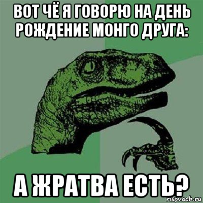 вот чё я говорю на день рождение монго друга: а жратва есть?, Мем Филосораптор