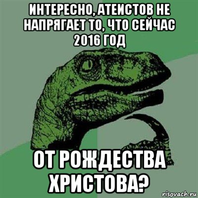 интересно, атеистов не напрягает то, что сейчас 2016 год от рождества христова?, Мем Филосораптор