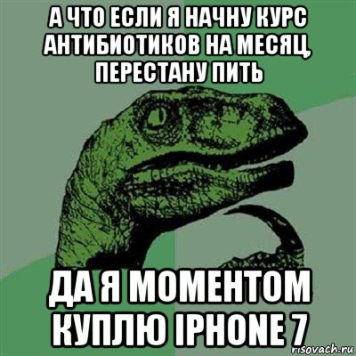 а что если я начну курс антибиотиков на месяц, перестану пить да я моментом куплю iphone 7, Мем Филосораптор