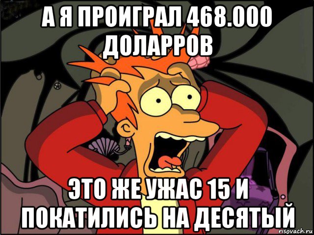 а я проиграл 468.000 доларров это же ужас 15 и покатились на десятый, Мем Фрай в панике