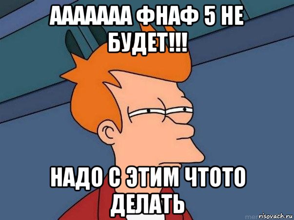 ааааааа фнаф 5 не будет!!! надо с этим чтото делать, Мем  Фрай (мне кажется или)