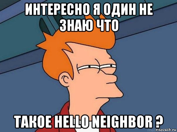 интересно я один не знаю что такое hello neighbor ?, Мем  Фрай (мне кажется или)