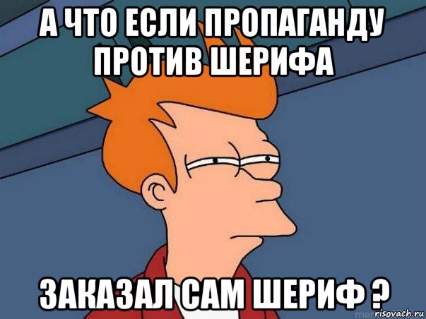 а что если пропаганду против шерифа заказал сам шериф ?, Мем  Фрай (мне кажется или)