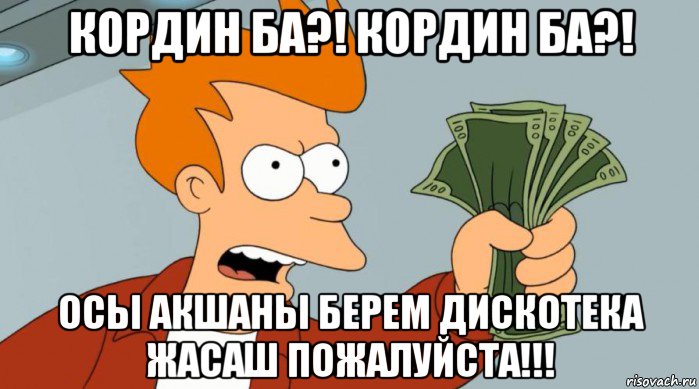 кордин ба?! кордин ба?! осы акшаны берем дискотека жасаш пожалуйста!!!, Мем Заткнись и возьми мои деньги