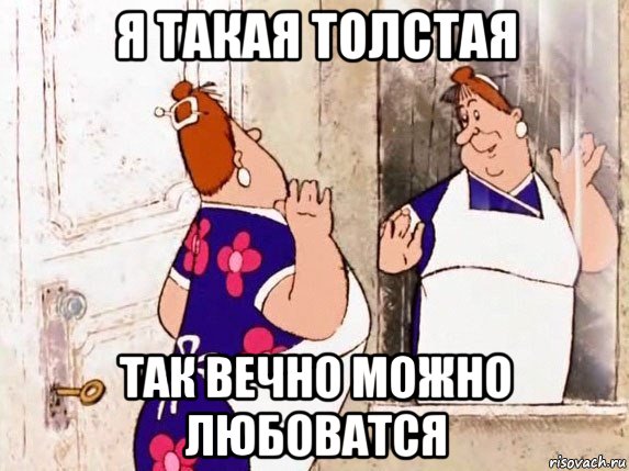 я такая толстая так вечно можно любоватся