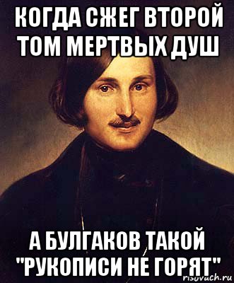 когда сжег второй том мертвых душ а булгаков такой "рукописи не горят"