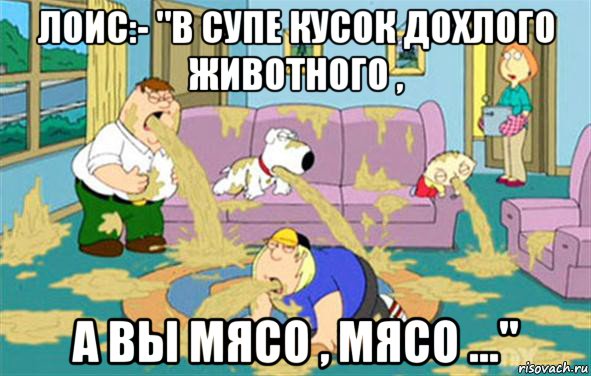 лоис:- "в супе кусок дохлого животного , а вы мясо , мясо ...", Мем Гриффины блюют