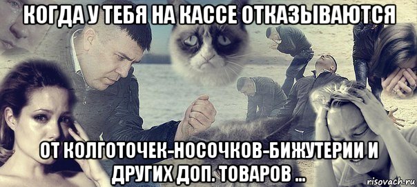 когда у тебя на кассе отказываются от колготочек-носочков-бижутерии и других доп. товаров ..., Мем Грусть вселенская