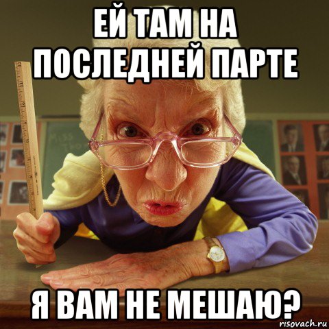 ей там на последней парте я вам не мешаю?