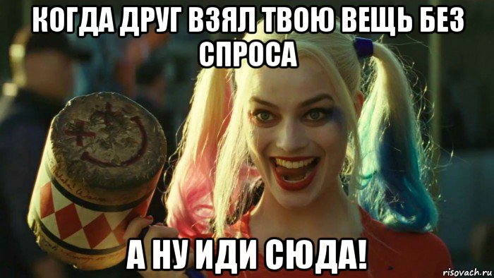 когда друг взял твою вещь без спроса а ну иди сюда!, Мем    Harley quinn