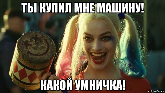 ты купил мне машину! какой умничка!, Мем    Harley quinn