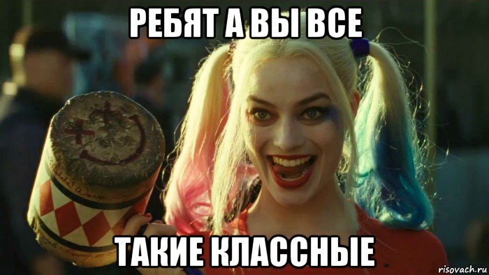 ребят а вы все такие классные, Мем    Harley quinn