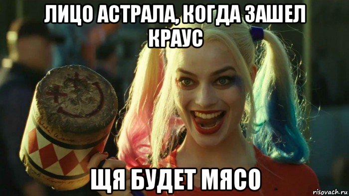 лицо астрала, когда зашел краус щя будет мясо, Мем    Harley quinn