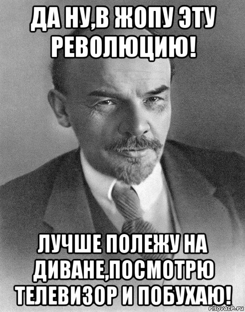 да ну,в жопу эту революцию! лучше полежу на диване,посмотрю телевизор и побухаю!, Мем хитрый ленин