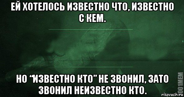 ей хотелось известно что, известно с кем. но “известно кто” не звонил, зато звонил неизвестно кто.