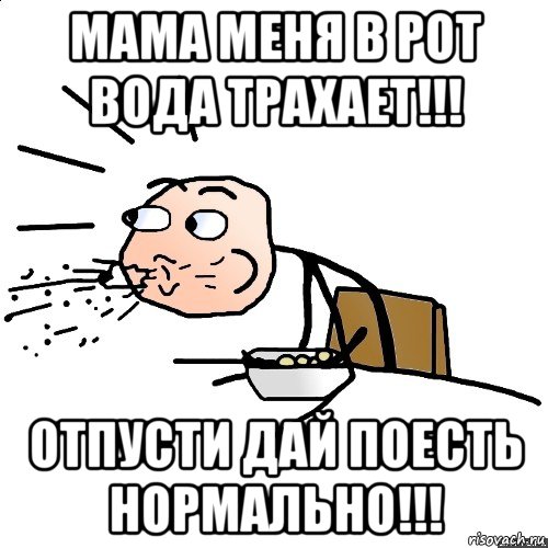 мама меня в рот вода трахает!!! отпусти дай поесть нормально!!!