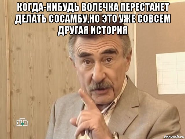 когда-нибудь волечка перестанет делать сосамбу,но это уже совсем другая история , Мем Каневский (Но это уже совсем другая история)