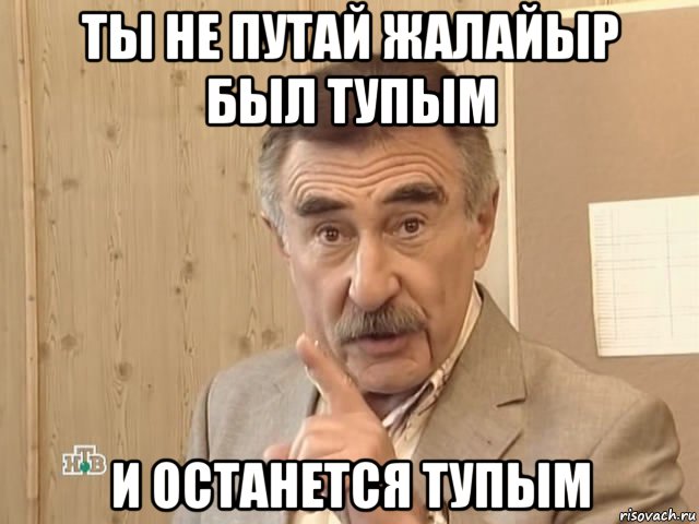 ты не путай жалайыр был тупым и останется тупым, Мем Каневский (Но это уже совсем другая история)