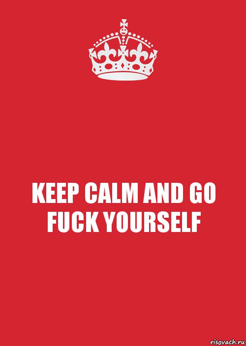 KEEP CALM AND GO FUCK YOURSELF