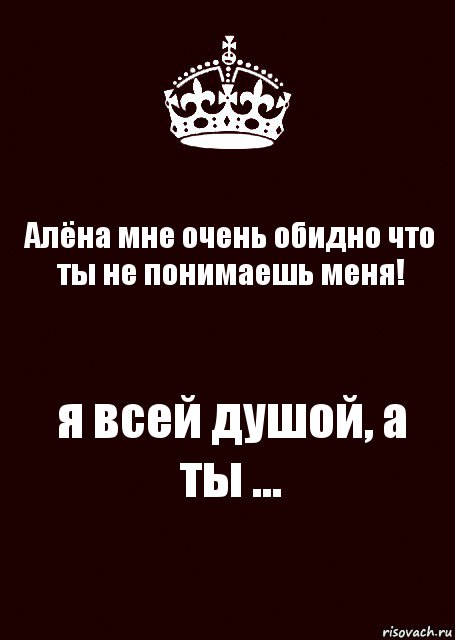 Алёна мне очень обидно что ты не понимаешь меня! я всей душой, а ты ..., Комикс keep calm