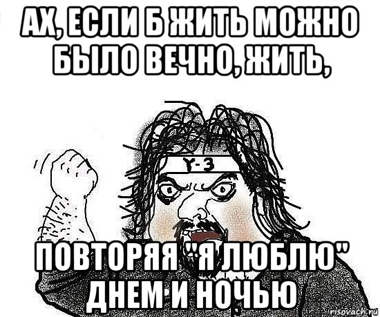 ах, если б жить можно было вечно, жить, повторяя "я люблю" днем и ночью, Мем Киркоров