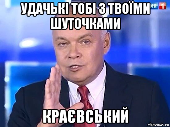 удачькі тобі з твоїми шуточками краєвський, Мем Киселёв 2014