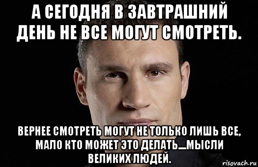 а сегодня в завтрашний день не все могут смотреть. вернее смотреть могут не только лишь все, мало кто может это делать....мысли великих людей., Мем Кличко